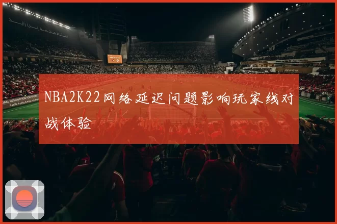 NBA2K22网络延迟问题影响玩家线对战体验