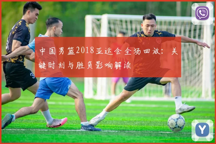 中国男篮2018亚运会全场回放：关键时刻与胜负影响解读