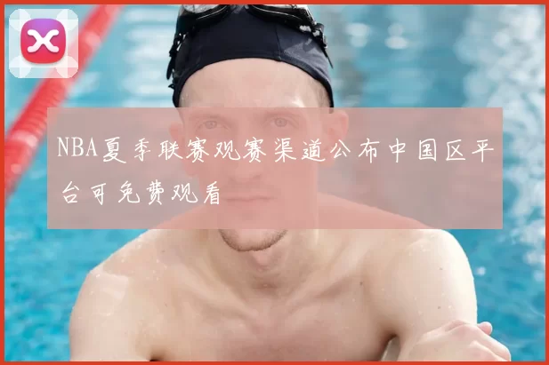 NBA夏季联赛观赛渠道公布中国区平台可免费观看