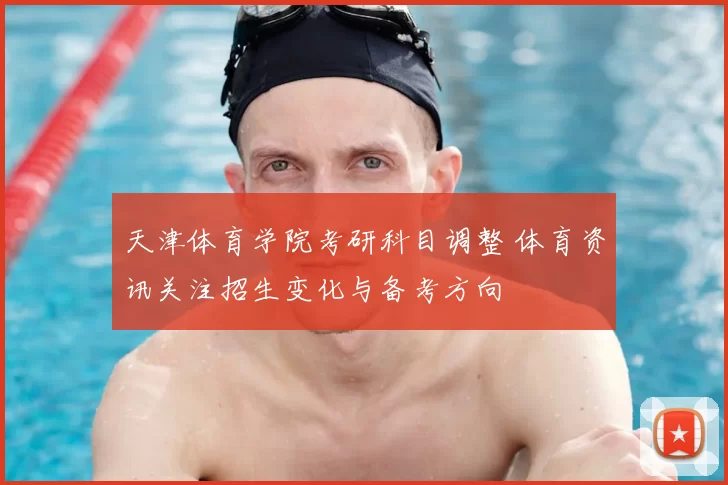 天津体育学院考研科目调整 体育资讯关注招生变化与备考方向