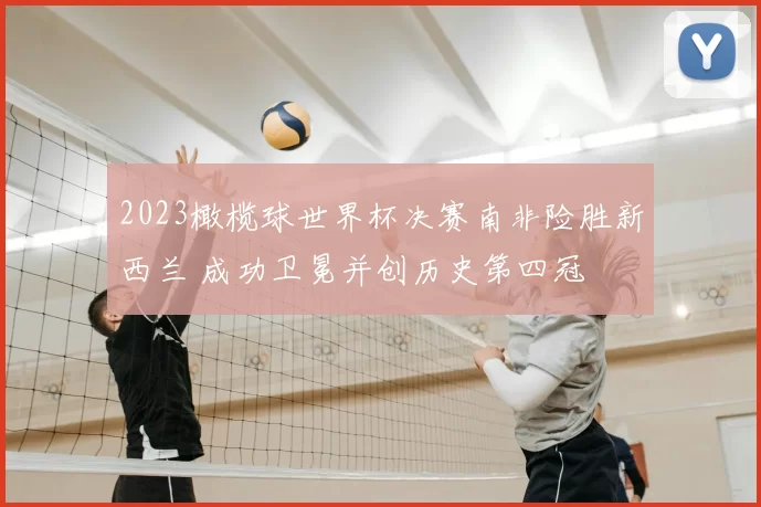 2023橄榄球世界杯决赛南非险胜新西兰 成功卫冕并创历史第四冠