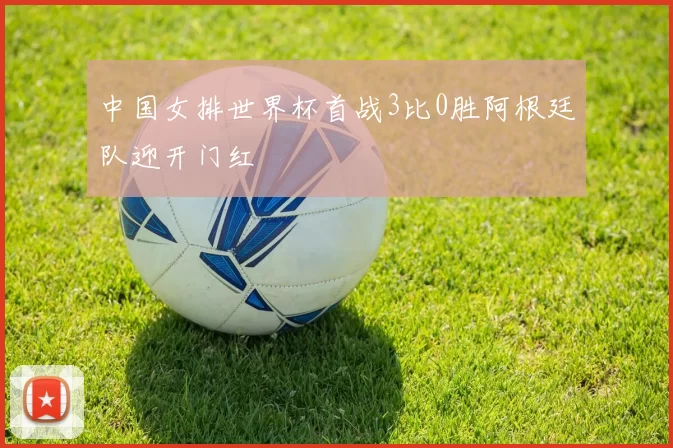 中国女排世界杯首战3比0胜阿根廷队迎开门红