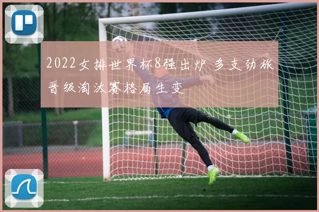 2022女排世界杯8强出炉 多支劲旅晋级淘汰赛格局生变