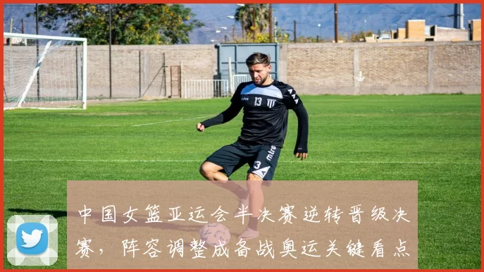 中国女篮亚运会半决赛逆转晋级决赛，阵容调整成备战奥运关键看点
