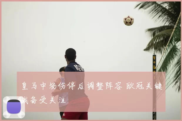 皇马中场伤停后调整阵容 欧冠关键战备受关注