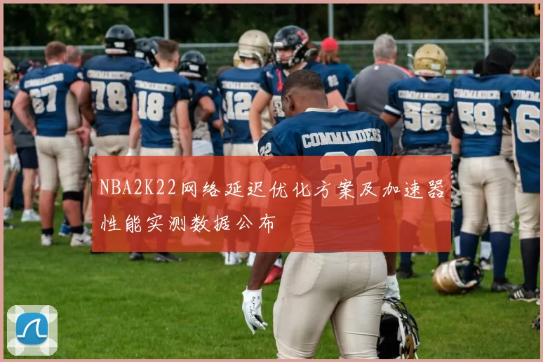 NBA2K22网络延迟优化方案及加速器性能实测数据公布