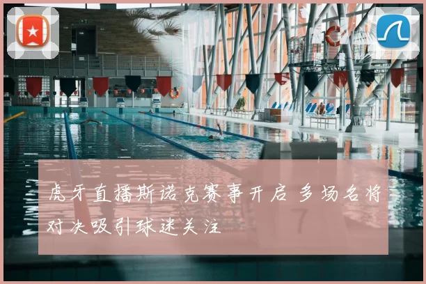 虎牙直播斯诺克赛事开启 多场名将对决吸引球迷关注