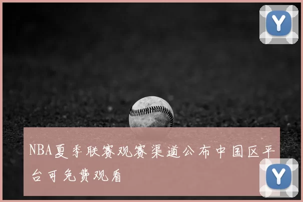 NBA夏季联赛观赛渠道公布中国区平台可免费观看