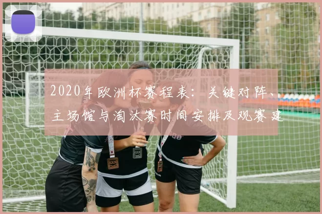 2020年欧洲杯赛程表：关键对阵、主场馆与淘汰赛时间安排及观赛建议
