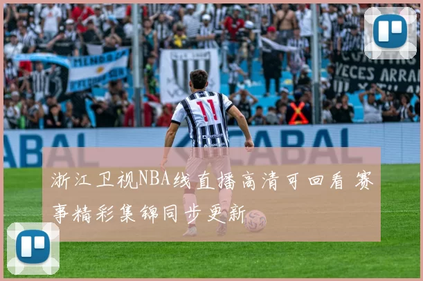 浙江卫视NBA线直播高清可回看 赛事精彩集锦同步更新