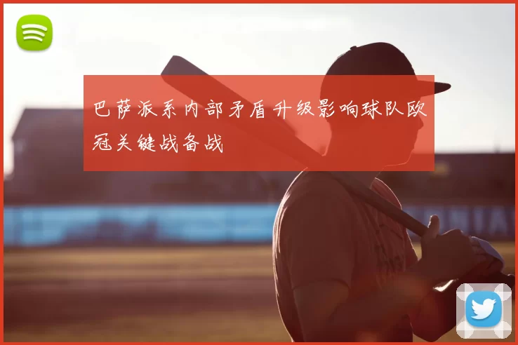 巴萨派系内部矛盾升级影响球队欧冠关键战备战