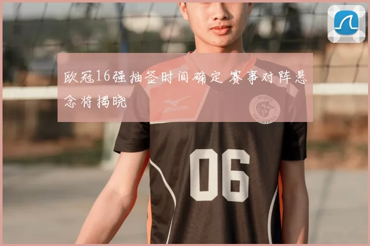 欧冠16强抽签时间确定 赛事对阵悬念将揭晓