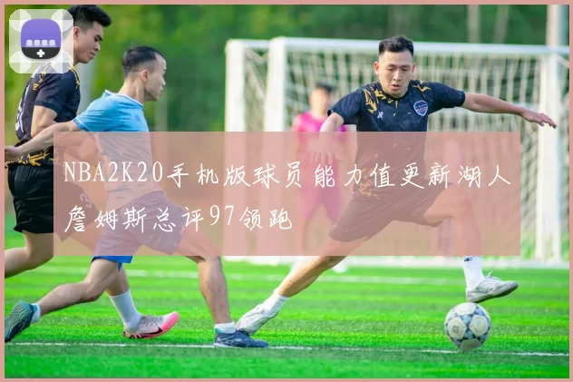 NBA2K20手机版球员能力值更新湖人詹姆斯总评97领跑