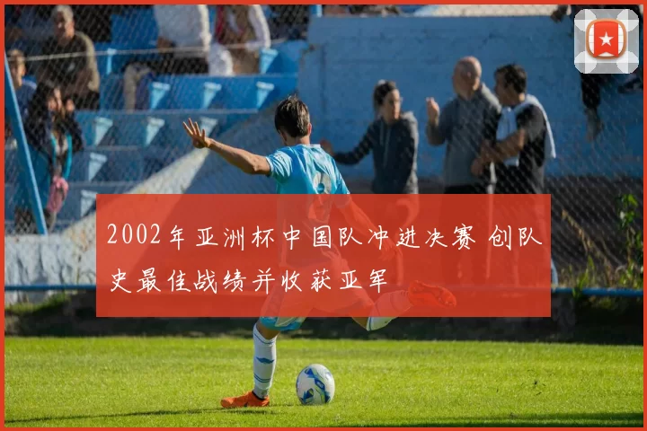 2002年亚洲杯中国队冲进决赛 创队史最佳战绩并收获亚军