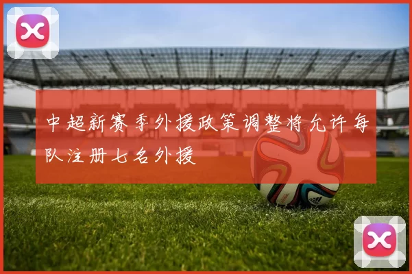 中超新赛季外援政策调整将允许每队注册七名外援