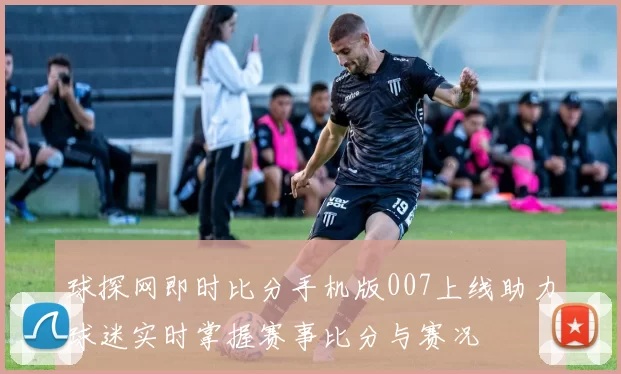球探网即时比分手机版007上线助力球迷实时掌握赛事比分与赛况