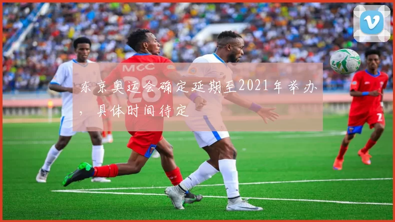 东京奥运会确定延期至2021年举办，具体时间待定