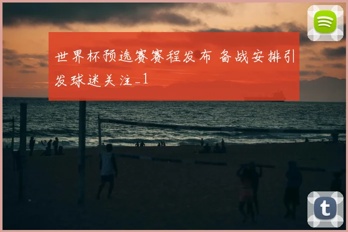 世界杯预选赛赛程发布 备战安排引发球迷关注_1