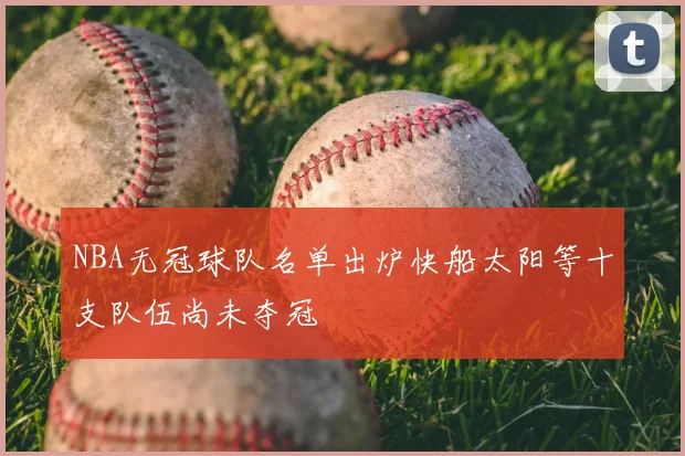 NBA无冠球队名单出炉快船太阳等十支队伍尚未夺冠