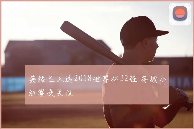 英格兰入选2018世界杯32强 备战小组赛受关注