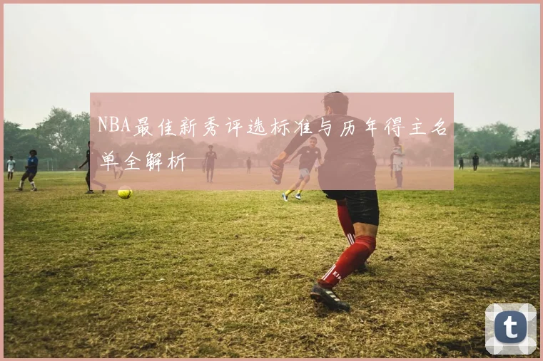 NBA最佳新秀评选标准与历年得主名单全解析