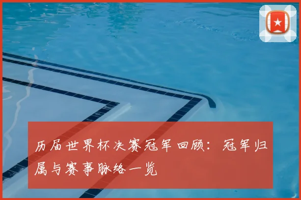 历届世界杯决赛冠军回顾:冠军归属与赛事脉络一览