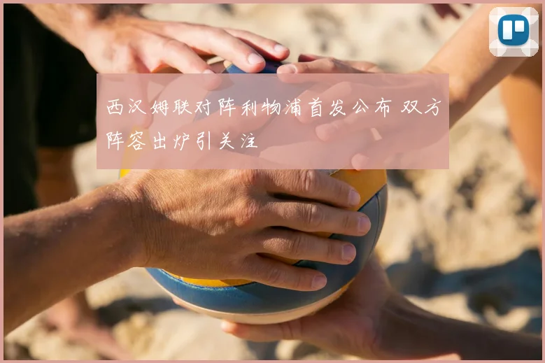 西汉姆联对阵利物浦首发公布 双方阵容出炉引关注