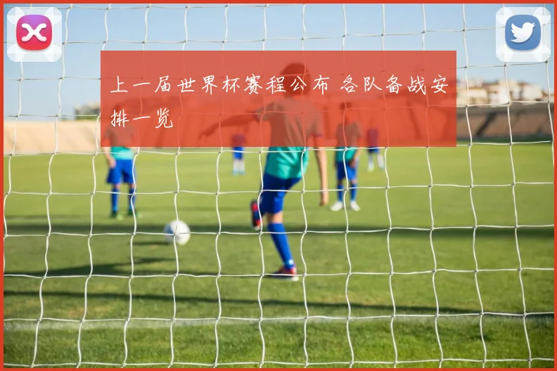上一届世界杯赛程公布 各队备战安排一览