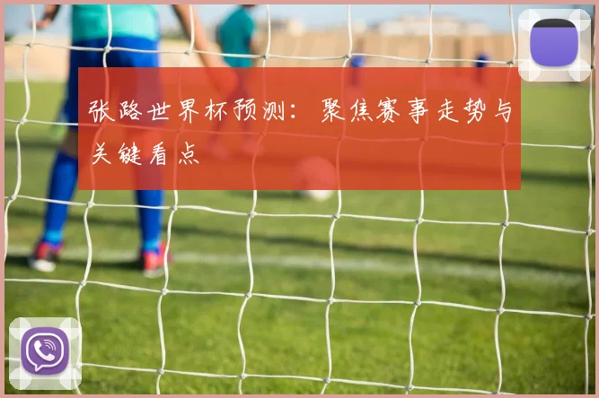 张路世界杯预测：聚焦赛事走势与关键看点