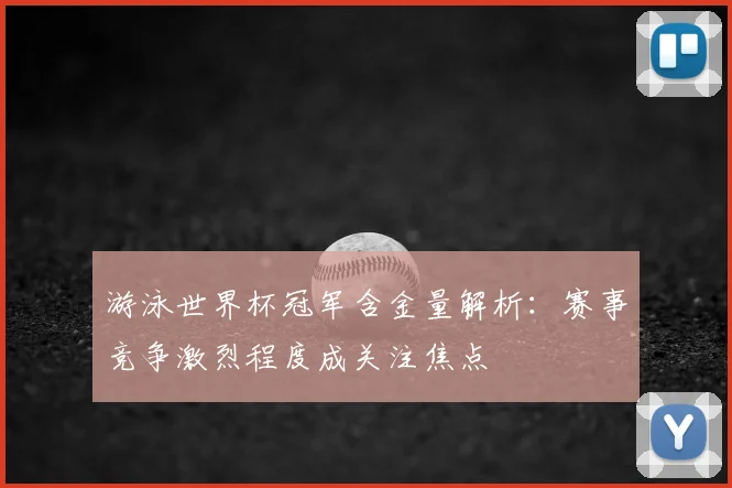 游泳世界杯冠军含金量解析：赛事竞争激烈程度成关注焦点