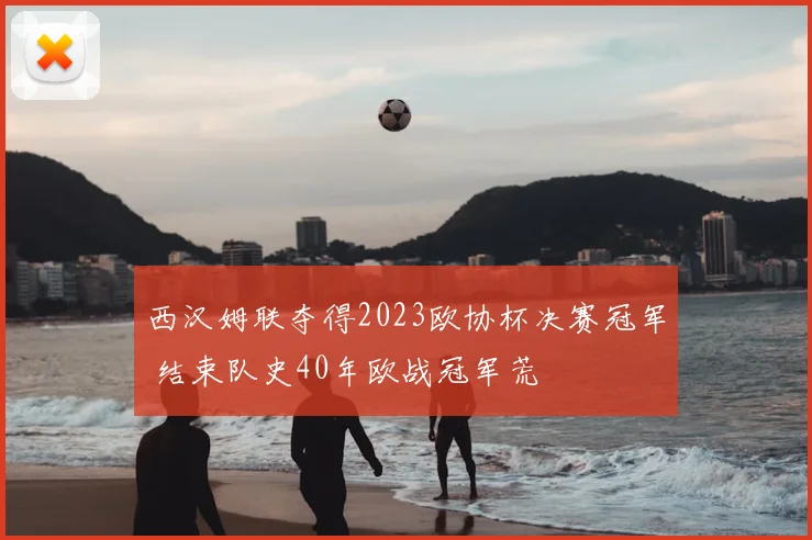 西汉姆联夺得2023欧协杯决赛冠军 结束队史40年欧战冠军荒