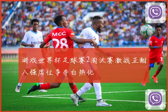 游戏世界杯足球赛2淘汰赛激战正酣八强席位争夺白热化
