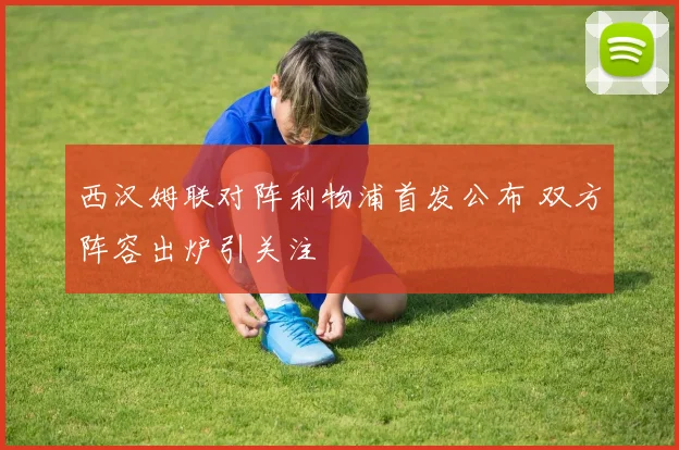 西汉姆联对阵利物浦首发公布 双方阵容出炉引关注