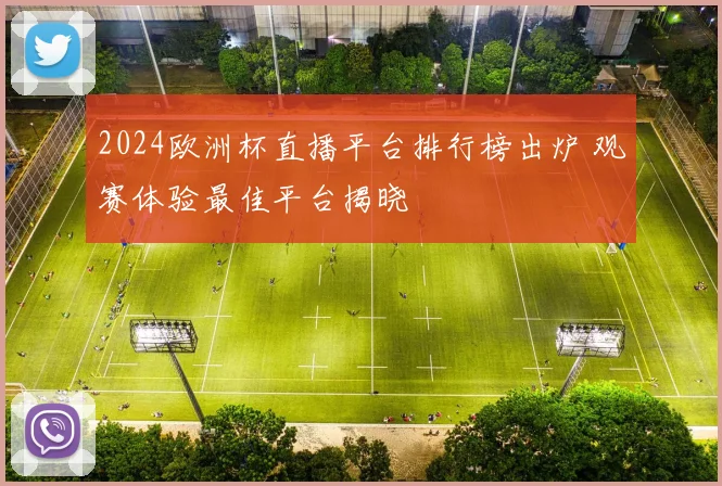 2024欧洲杯直播平台排行榜出炉 观赛体验最佳平台揭晓