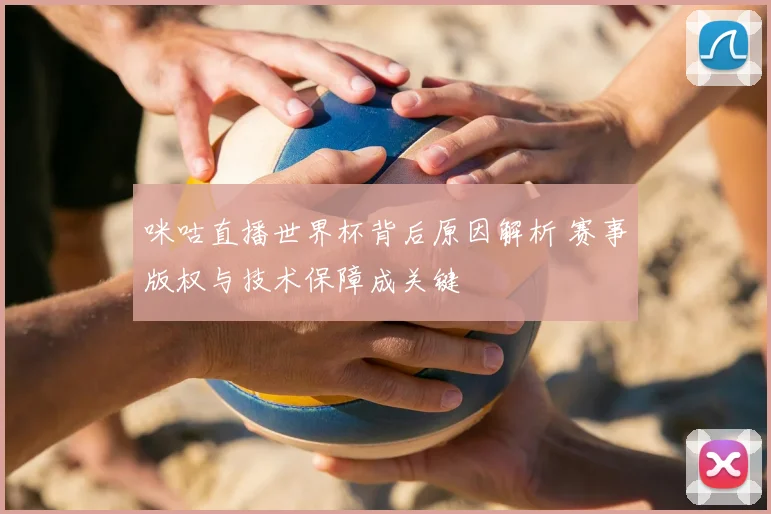 咪咕直播世界杯背后原因解析 赛事版权与技术保障成关键