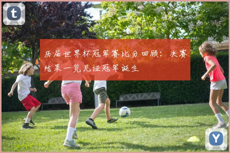 历届世界杯冠军赛比分回顾:决赛结果一览见证冠军诞生