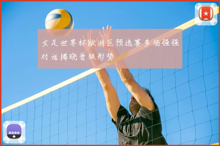 女足世界杯欧洲区预选赛多场强强对话揭晓晋级形势