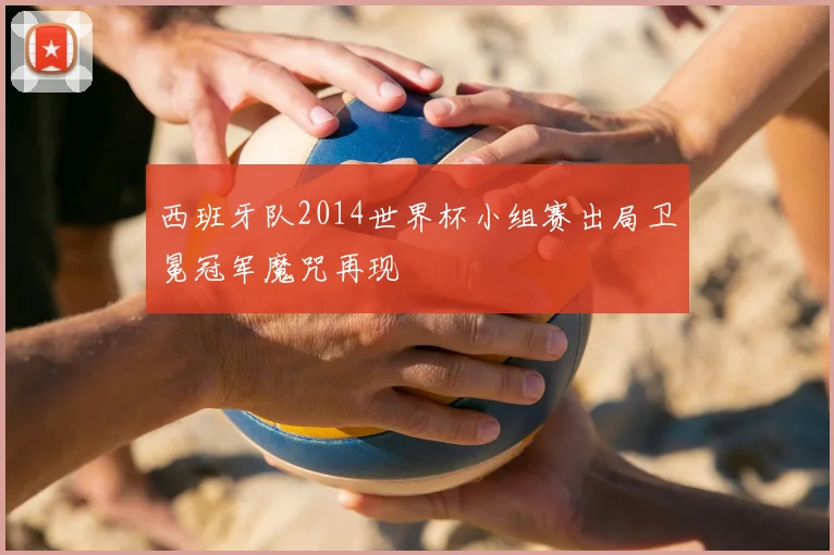 西班牙队2014世界杯小组赛出局卫冕冠军魔咒再现