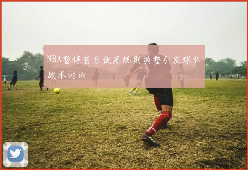 NBA暂停音乐使用规则调整引发球队战术讨论